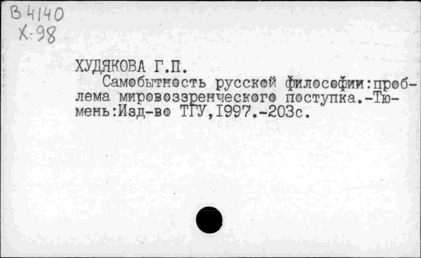 ﻿
ХУДЯКОВА Г.П.
Самобытность русской философии:проблема мировоззренческого поступка.-Тюмень :Изд-во ТГУ,1997.-203с.